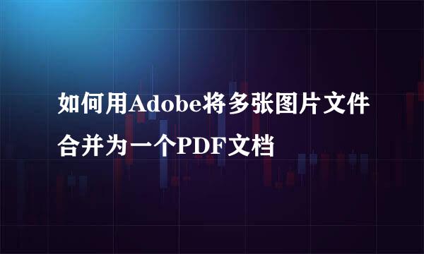 如何用Adobe将多张图片文件合并为一个PDF文档