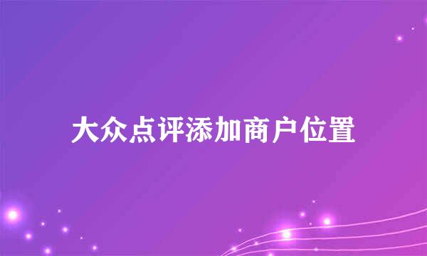 大众点评添加商户位置