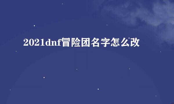 2021dnf冒险团名字怎么改