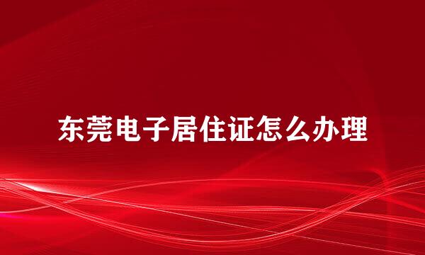 东莞电子居住证怎么办理