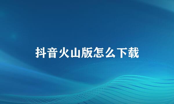 抖音火山版怎么下载