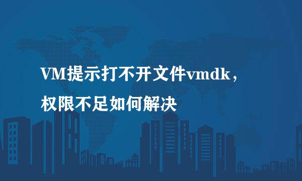 VM提示打不开文件vmdk，权限不足如何解决
