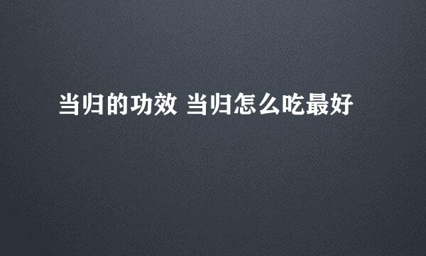 当归的功效 当归怎么吃最好