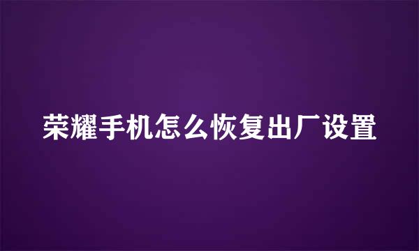 荣耀手机怎么恢复出厂设置