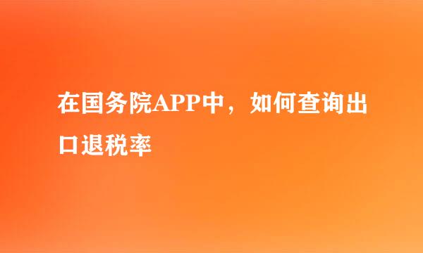 在国务院APP中，如何查询出口退税率