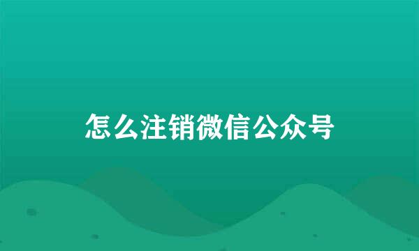 怎么注销微信公众号