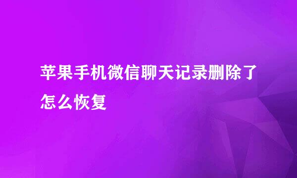 苹果手机微信聊天记录删除了怎么恢复