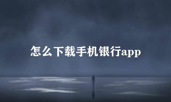 怎么下载手机银行app