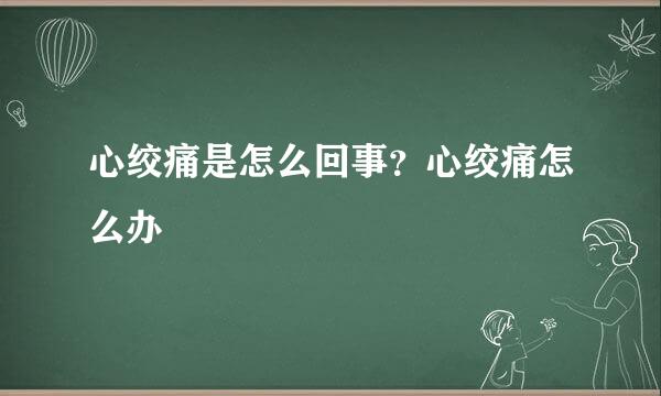 心绞痛是怎么回事？心绞痛怎么办