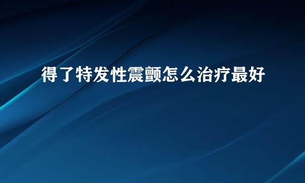 得了特发性震颤怎么治疗最好