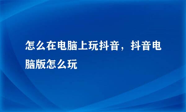 怎么在电脑上玩抖音，抖音电脑版怎么玩
