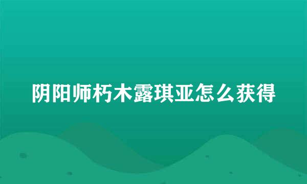 阴阳师朽木露琪亚怎么获得