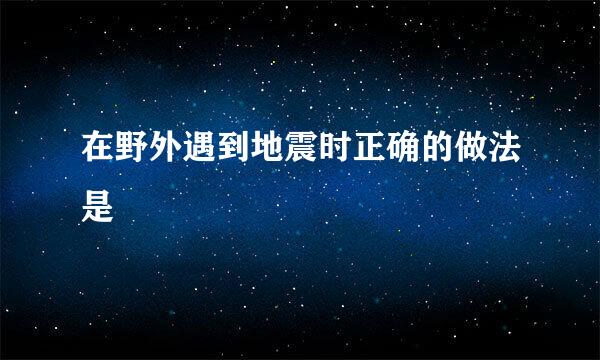 在野外遇到地震时正确的做法是