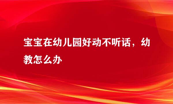 宝宝在幼儿园好动不听话，幼教怎么办