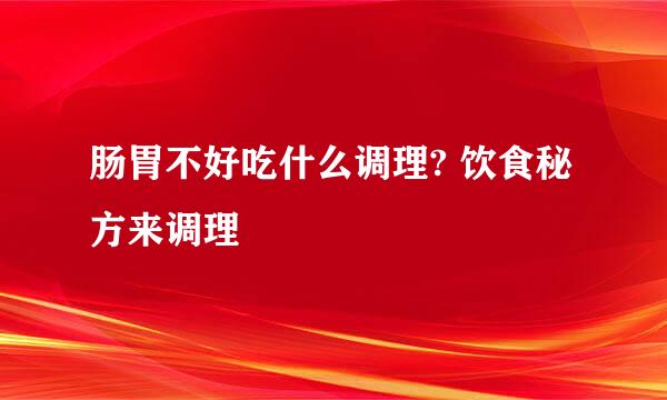 肠胃不好吃什么调理? 饮食秘方来调理