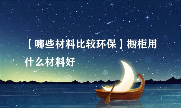 【哪些材料比较环保】橱柜用什么材料好