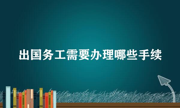 出国务工需要办理哪些手续