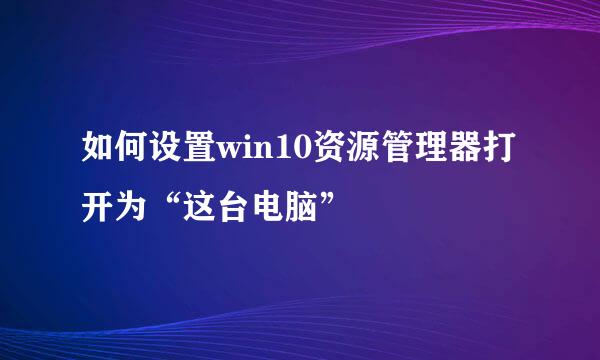 如何设置win10资源管理器打开为“这台电脑”