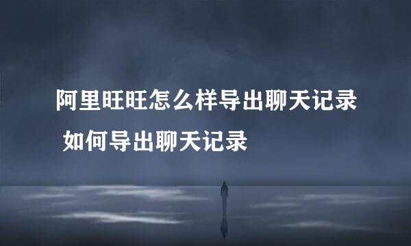 阿里旺旺怎么样导出聊天记录 如何导出聊天记录