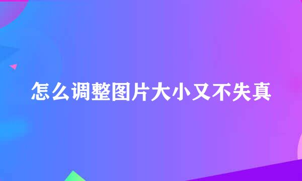 怎么调整图片大小又不失真