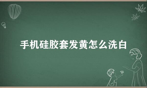 手机硅胶套发黄怎么洗白