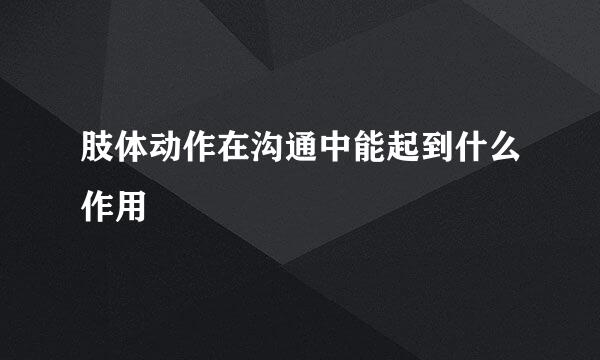 肢体动作在沟通中能起到什么作用