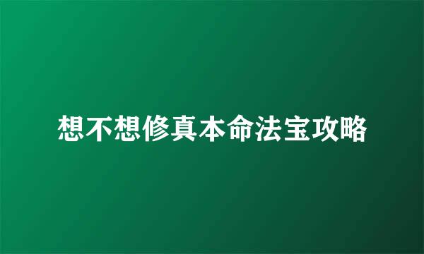 想不想修真本命法宝攻略