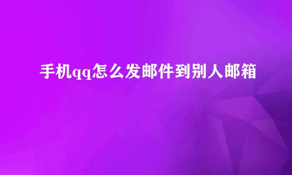手机qq怎么发邮件到别人邮箱