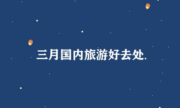 三月国内旅游好去处