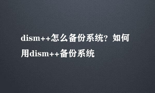 dism++怎么备份系统？如何用dism++备份系统