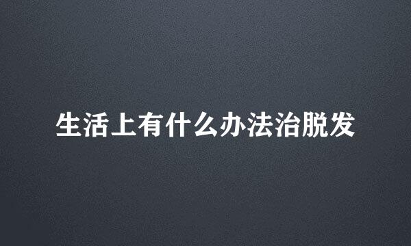 生活上有什么办法治脱发