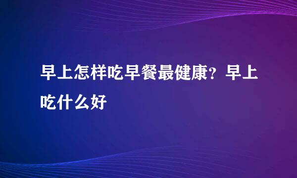 早上怎样吃早餐最健康？早上吃什么好