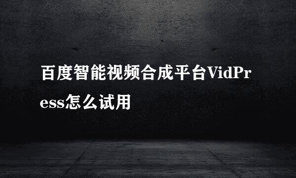 百度智能视频合成平台VidPress怎么试用