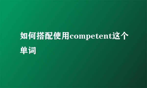 如何搭配使用competent这个单词