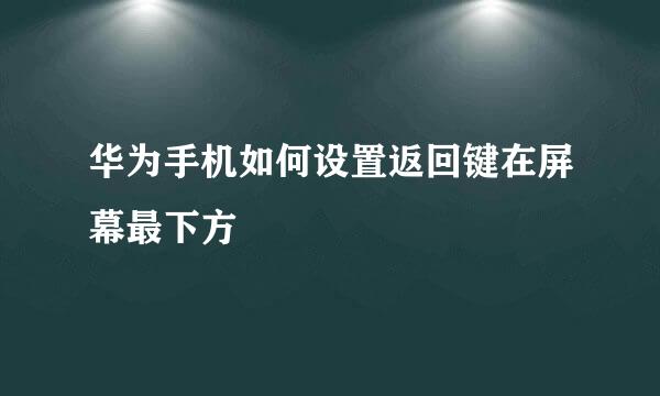 华为手机如何设置返回键在屏幕最下方