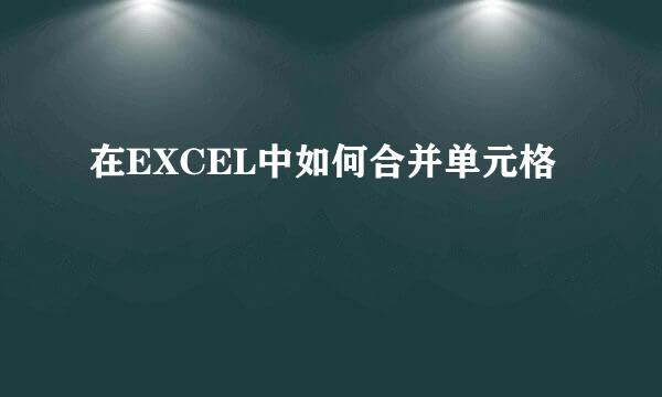 在EXCEL中如何合并单元格