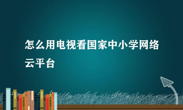 怎么用电视看国家中小学网络云平台