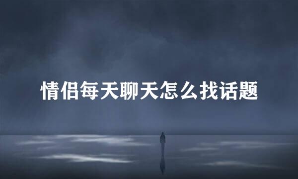情侣每天聊天怎么找话题
