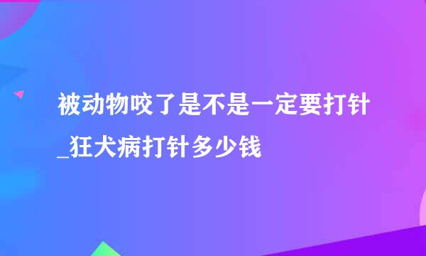 被动物咬了是不是一定要打针_狂犬病打针多少钱