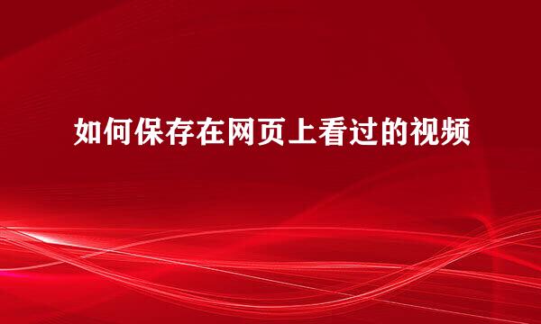 如何保存在网页上看过的视频