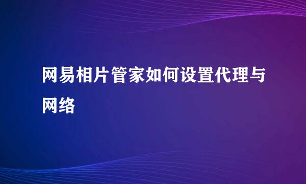 网易相片管家如何设置代理与网络