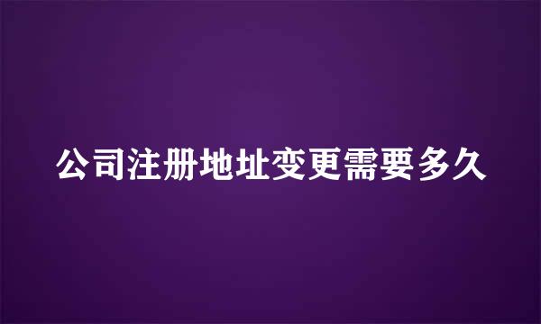 公司注册地址变更需要多久