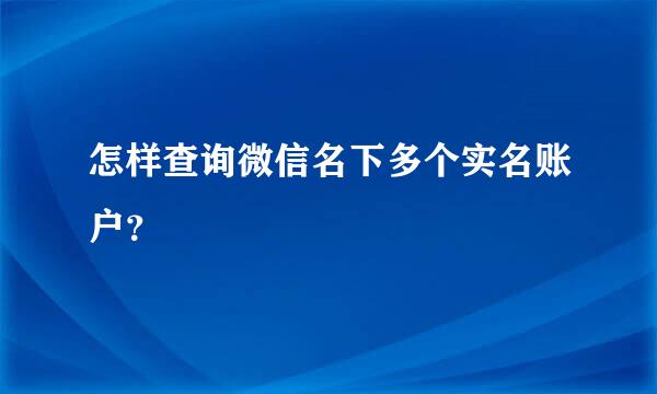 怎样查询微信名下多个实名账户？