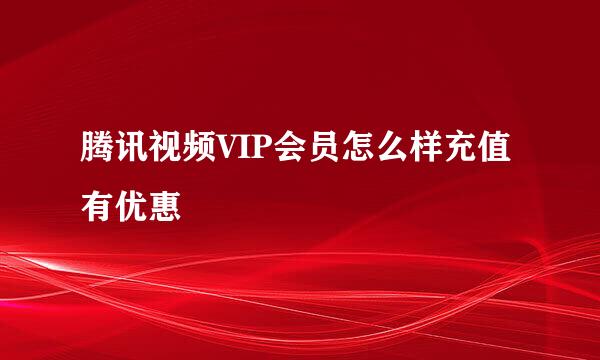腾讯视频VIP会员怎么样充值有优惠