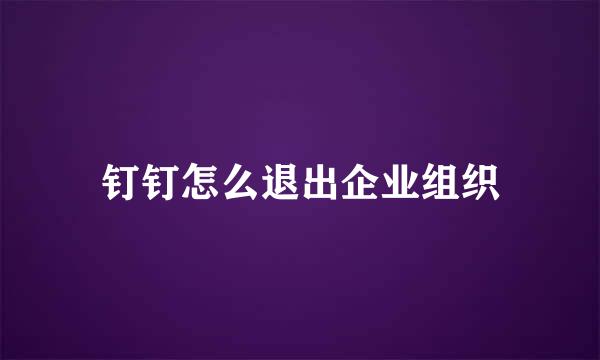 钉钉怎么退出企业组织