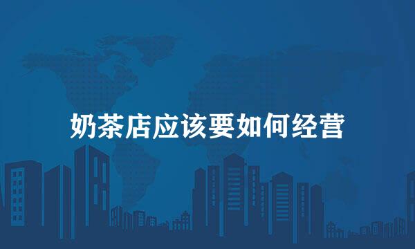 奶茶店应该要如何经营