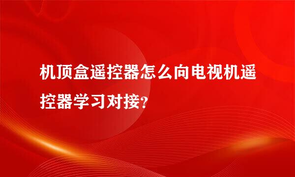 机顶盒遥控器怎么向电视机遥控器学习对接？