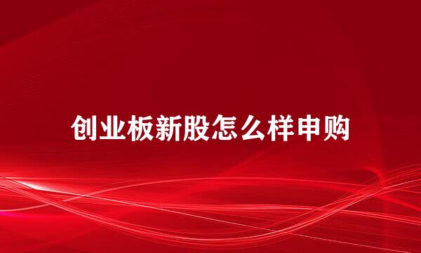创业板新股怎么样申购