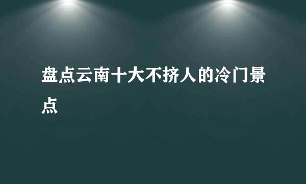 盘点云南十大不挤人的冷门景点