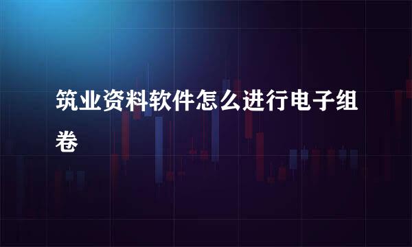 筑业资料软件怎么进行电子组卷